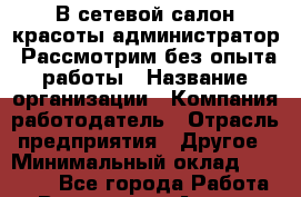 В сетевой салон красоты администратор. Рассмотрим без опыта работы › Название организации ­ Компания-работодатель › Отрасль предприятия ­ Другое › Минимальный оклад ­ 22 000 - Все города Работа » Вакансии   . Адыгея респ.,Адыгейск г.